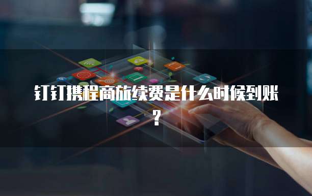 钉钉携程商旅续费是什么时候到账?