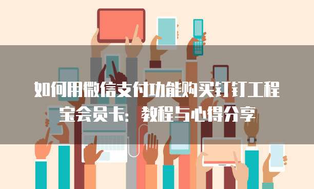 如何用微信支付功能购买钉钉工程宝会员卡:教程与心得分享