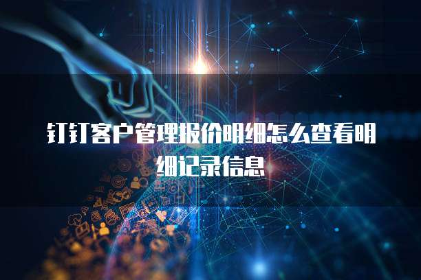 钉钉客户管理报价明细怎么查看明细记录信息