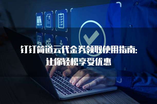 钉钉简道云代金券领取使用指南：让你轻松享受优惠