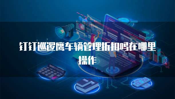 钉钉巡逻鹰车辆管理折扣吗在哪里操作