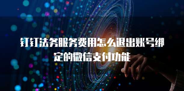 钉钉法务服务费用怎么退出账号绑定的微信支付功能