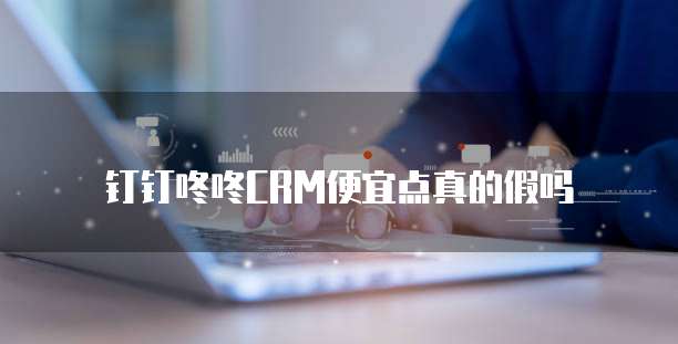 钉钉咚咚CRM便宜点真的假吗