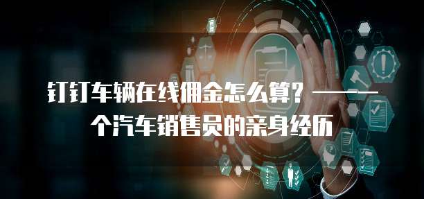 钉钉车辆在线佣金怎么算?——一个汽车销售员的亲身经历