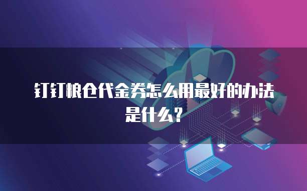 钉钉粮仓代金券怎么用最好的办法是什么？