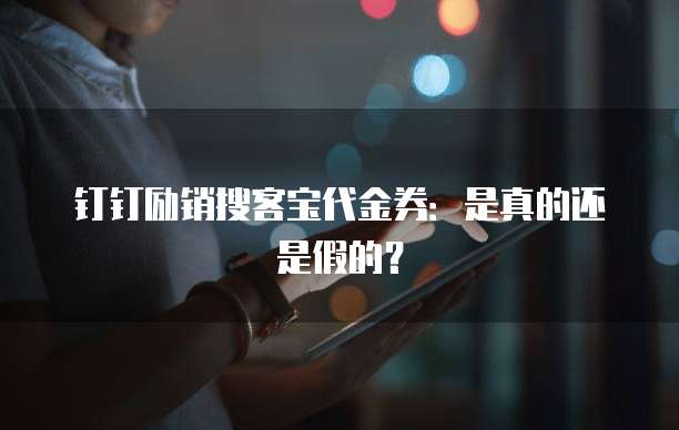 钉钉励销搜客宝代金券:是真的还是假的?