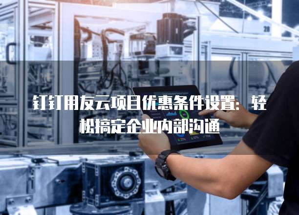 钉钉用友云项目优惠条件设置:轻松搞定企业内部沟通