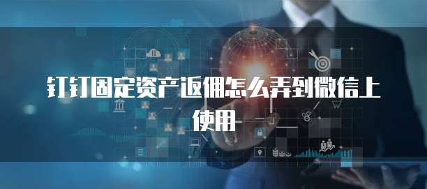 钉钉固定资产返佣怎么弄到微信上使用
