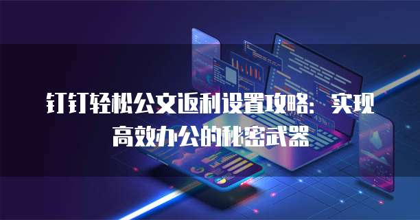 钉钉轻松公文返利设置攻略:实现高效办公的秘密武器