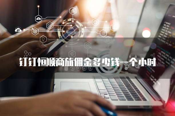 钉钉恒顺商旅佣金多少钱一个小时