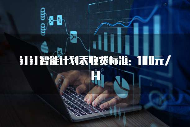 钉钉智能计划表收费标准: 100元/月