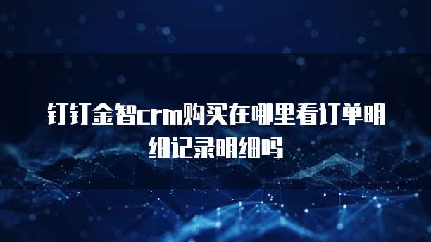 钉钉金智crm购买在哪里看订单明细记录明细吗