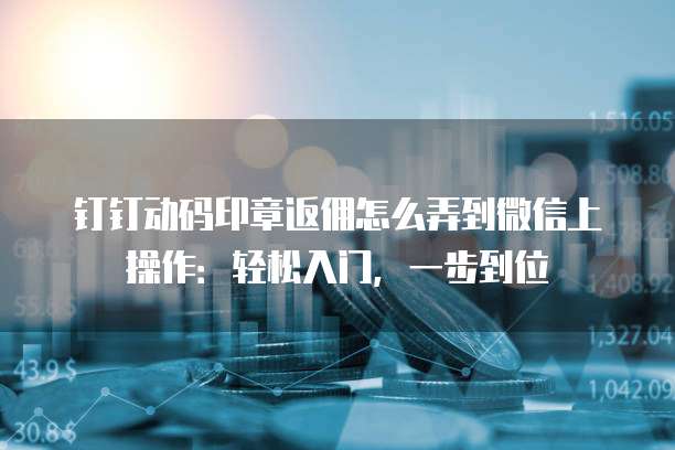 钉钉动码印章返佣怎么弄到微信上操作:轻松入门,一步到位