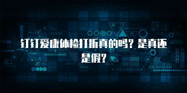 钉钉爱康体检打折真的吗？是真还是假？