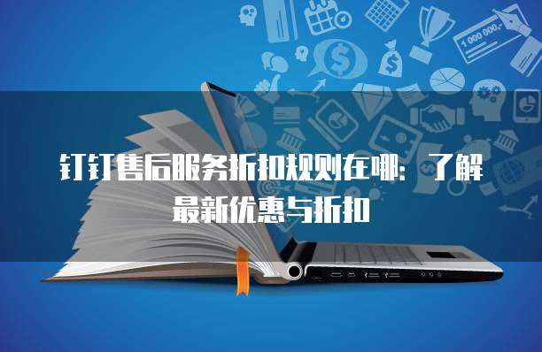 钉钉售后服务折扣规则在哪：了解最新优惠与折扣