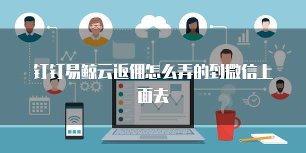 钉钉易鲸云返佣怎么弄的到微信上面去