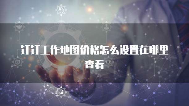 钉钉工作地图价格怎么设置在哪里查看