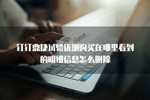 钉钉鼎捷试验优测购买在哪里看到的明细信息怎么删除