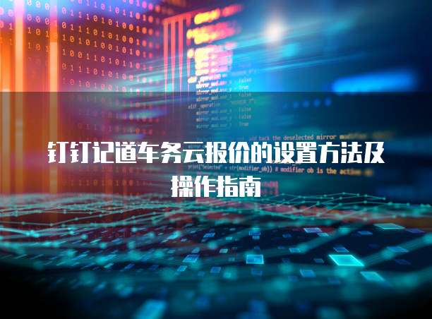 钉钉记道车务云报价的设置方法及操作指南