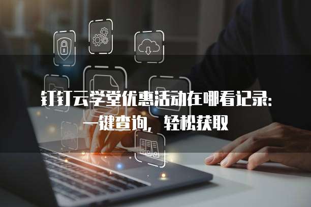 钉钉云学堂优惠活动在哪看记录：一键查询，轻松获取