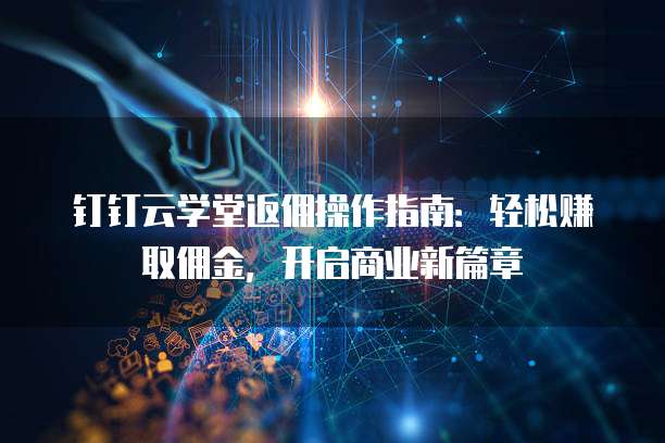 钉钉云学堂返佣操作指南:轻松赚取佣金,开启商业新篇章