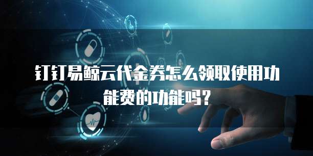钉钉易鲸云代金券怎么领取使用功能费的功能吗?