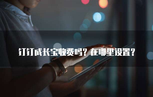 钉钉成长宝收费吗?在哪里设置?