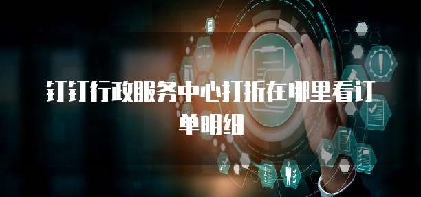 钉钉行政服务中心打折在哪里看订单明细