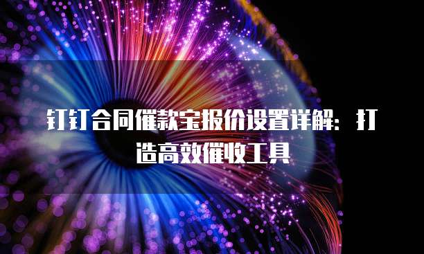 钉钉合同催款宝报价设置详解:打造高效催收工具