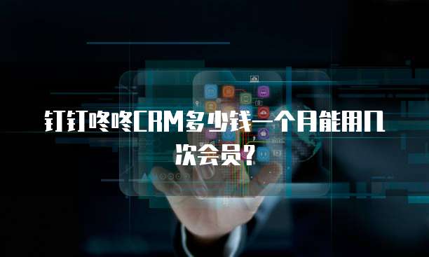 钉钉咚咚CRM多少钱一个月能用几次会员？
