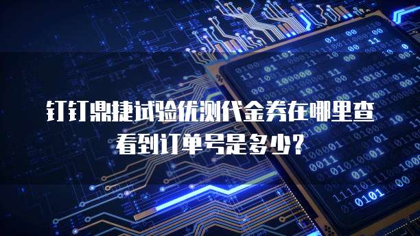 钉钉鼎捷试验优测代金券在哪里查看到订单号是多少？