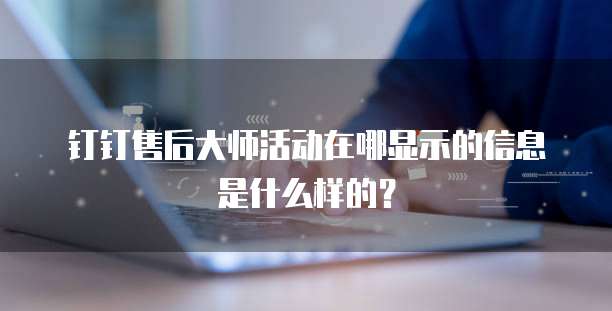 钉钉售后大师活动在哪显示的信息是什么样的？