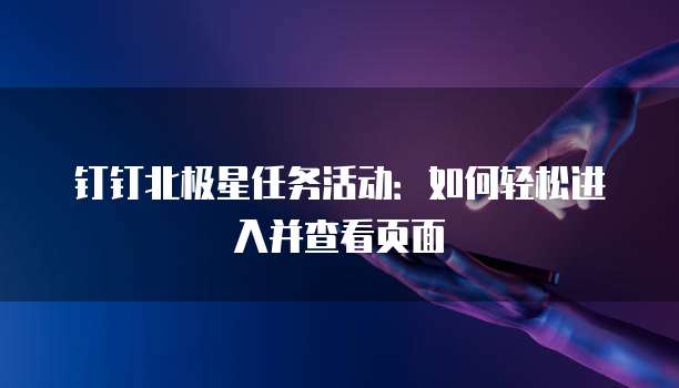 钉钉北极星任务活动:如何轻松进入并查看页面