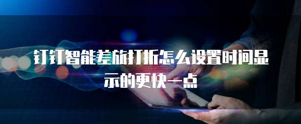钉钉智能差旅打折怎么设置时间显示的更快一点