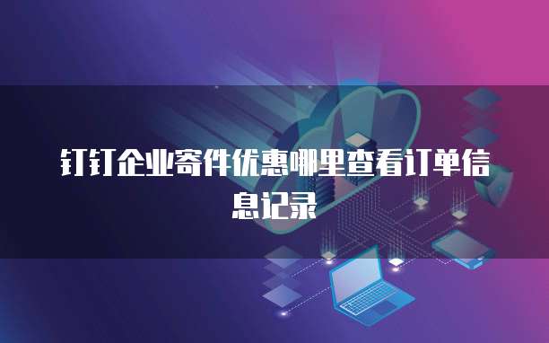 钉钉企业寄件优惠哪里查看订单信息记录