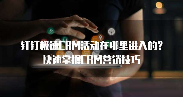 钉钉极速CRM活动在哪里进入的？快速掌握CRM营销技巧