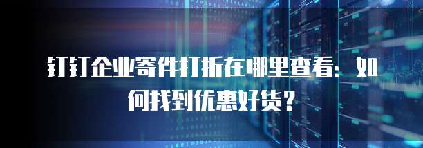 钉钉企业寄件打折在哪里查看:如何找到优惠好货?