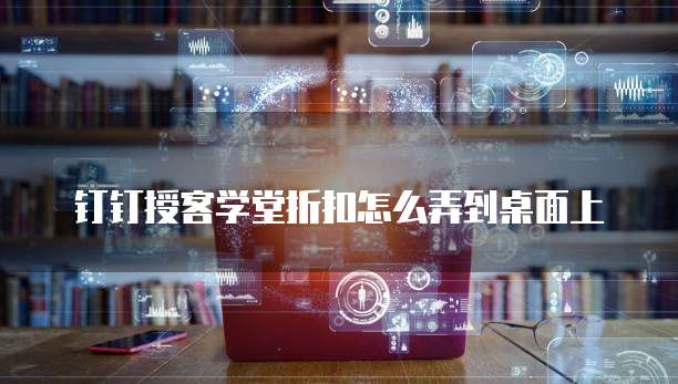 钉钉授客学堂折扣怎么弄到桌面上