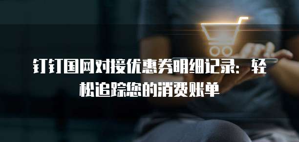 钉钉国网对接优惠券明细记录:轻松追踪您的消费账单