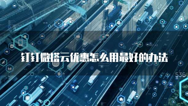 钉钉微搭云优惠怎么用最好的办法