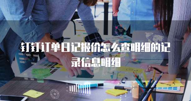 钉钉订单日记报价怎么查明细的记录信息明细