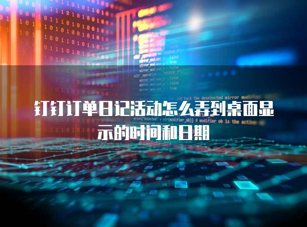 钉钉订单日记活动怎么弄到桌面显示的时间和日期
