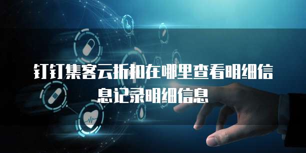 钉钉集客云折扣在哪里查看明细信息记录明细信息