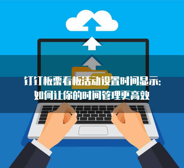 钉钉板栗看板活动设置时间显示：如何让你的时间管理更高效