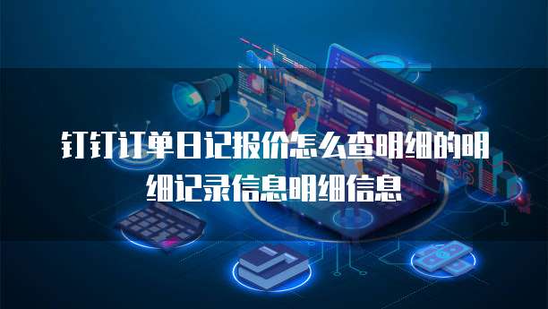 钉钉订单日记报价怎么查明细的明细记录信息明细信息
