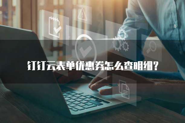 钉钉云表单优惠券怎么查明细？