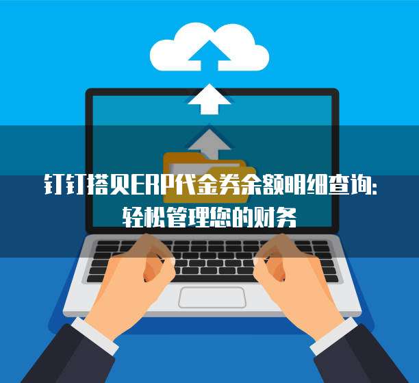 钉钉搭贝ERP代金券余额明细查询:轻松管理您的财务
