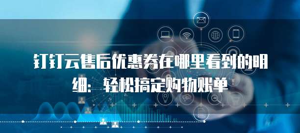 钉钉云售后优惠券在哪里看到的明细:轻松搞定购物账单