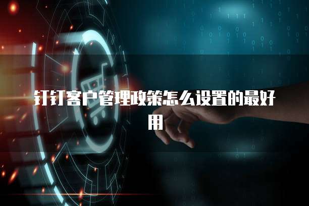 钉钉客户管理政策怎么设置的最好用