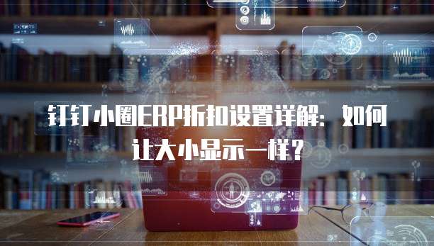 钉钉小圈ERP折扣设置详解:如何让大小显示一样?